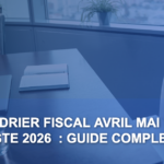 Calendrier Fiscal Avril Mai 2026 : Ne Ratez Aucune Échéance !